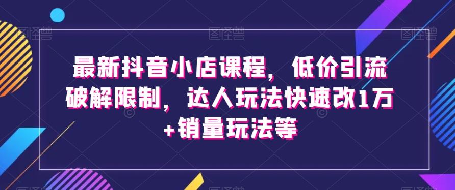 最新抖音小店课程，低价引流破解限制，达人玩法快速改1万+销量玩法等-金腾科技