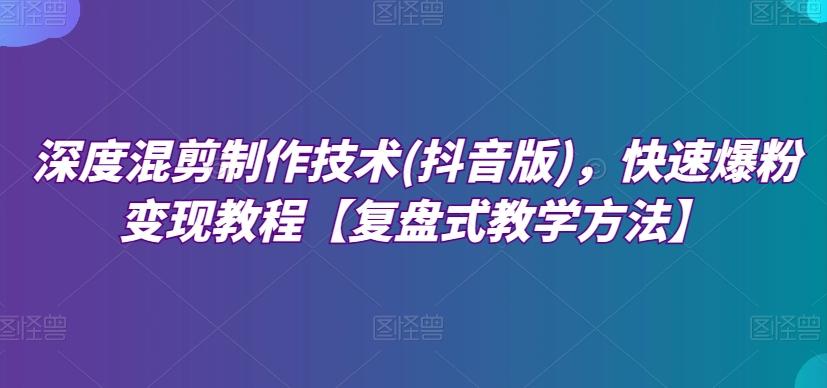 深度混剪制作技术(抖音版)，快速爆粉变现教程【复盘式教学方法】-金腾科技