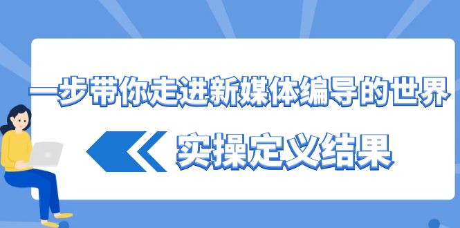一步带你走进新媒体编导的世界，实操定义结果(17节课)-金腾科技
