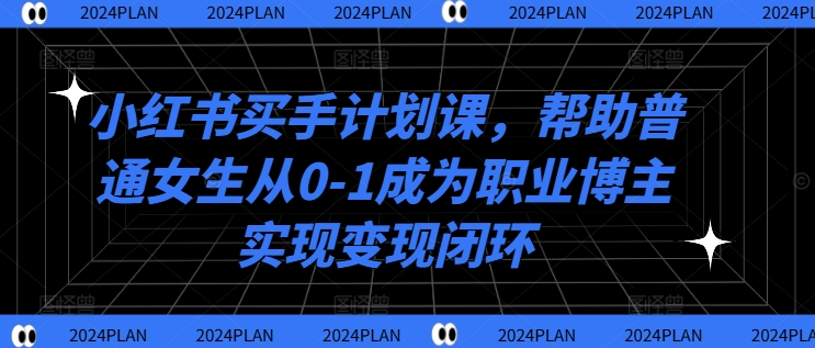 小红书买手计划课，帮助普通女生从0-1成为职业博主实现变现闭环-金腾科技