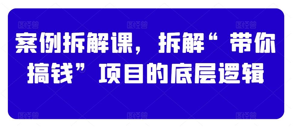 案例拆解课，拆解“带你搞钱”项目的底层逻辑-金腾科技