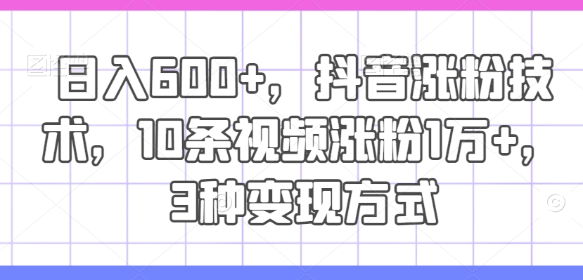 日入600+，抖音涨粉技术，10条视频涨粉1万+，3种变现方式【揭秘】-金腾科技