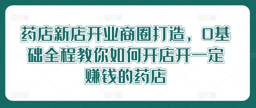 药店新店开业商圈打造，0基础全程教你如何开店开一定赚钱的药店-金腾科技