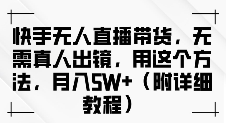 快手无人直播带货，无需真人出镜，用这个方法，月入过万(附详细教程)【揭秘】-金腾科技