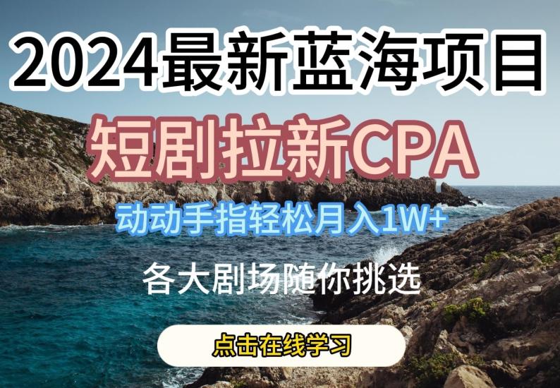 2024最新蓝海项日，短剧拉新CPA，动动手指轻松月入1W，全各大剧场随你挑选【揭秘】-金腾科技