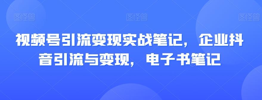 视频号引流变现实战笔记，企业抖音引流与变现，电子书笔记-金腾科技
