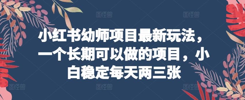 小红书幼师项目最新玩法，一个长期可以做的项目，小白稳定每天两三张-金腾科技