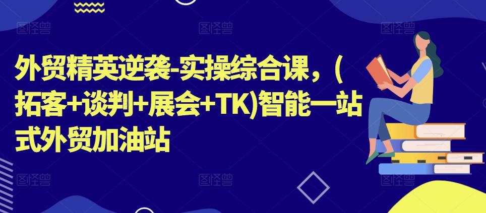 外贸精英逆袭-实操综合课，(拓客+谈判+展会+TK)智能一站式外贸加油站-金腾科技