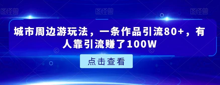 城市周边游玩法，一条作品引流80+，有人靠引流赚了100W【揭秘】-金腾科技