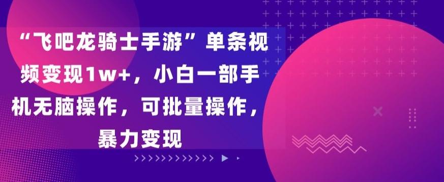 “飞吧龙骑士手游”单条视频变现1w+，小白一部手机无脑操作，可批量操作，暴力变现【揭秘】-金腾科技