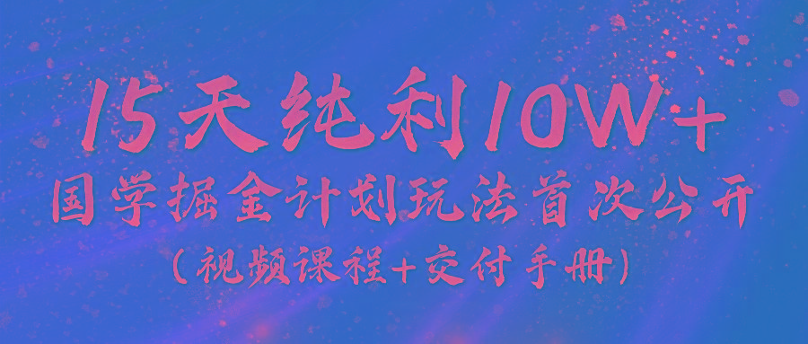 《国学掘金计划2024》实战教学视频，15天纯利10W+(视频课程+交付手册)-金腾科技