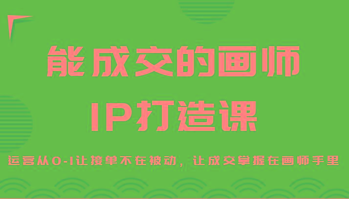 能成交的画师IP打造课，运营从0-1让接单不在被动，让成交掌握在画师手里-金腾科技