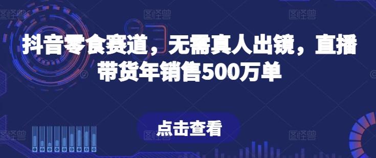 抖音零食赛道，无需真人出镜，直播带货年销售500万单【揭秘】-金腾科技