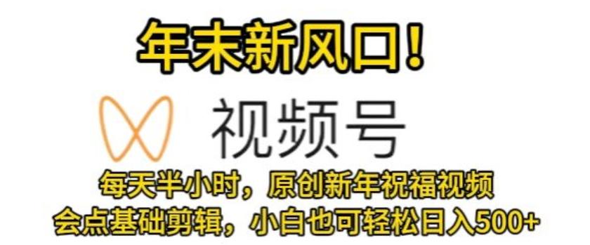 视频号年末新风口，会点基础剪辑即可上手，原创新年祝福视频，每天半小时，小白也可轻松日入500+-金腾科技