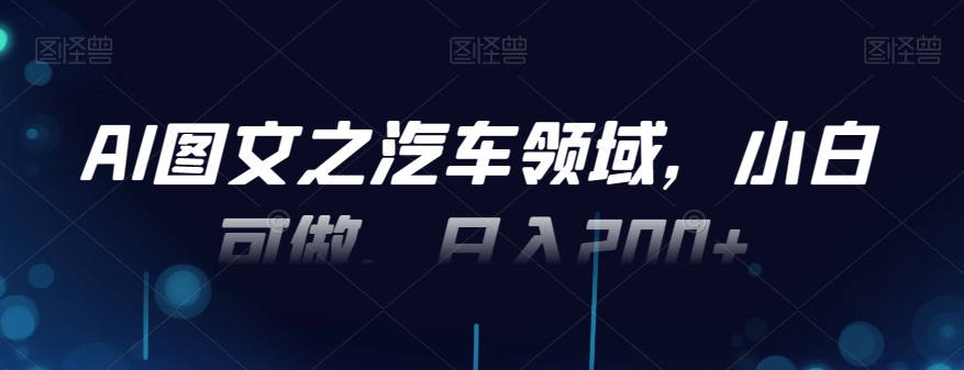 AI图文之汽车领域，小白可做，日入200+-金腾科技