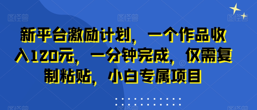 新平台激励计划，一个作品收入120元，一分钟完成，仅需复制粘贴，小白专属项目【揭秘】-金腾科技