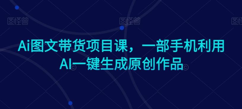 Ai图文带货项目课，一部手机利用AI一键生成原创作品-金腾科技