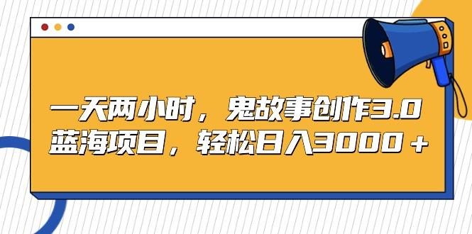 一天两小时，鬼故事创作3.0，蓝海项目，轻松日入3000＋-金腾科技