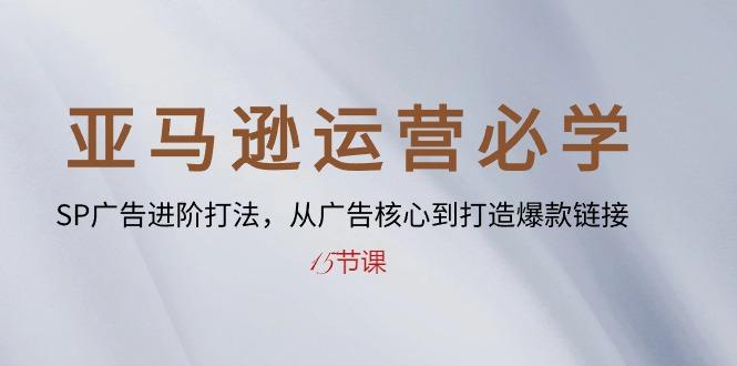 亚马逊运营必学： SP广告进阶打法，从广告核心到打造爆款链接-15节课-金腾科技