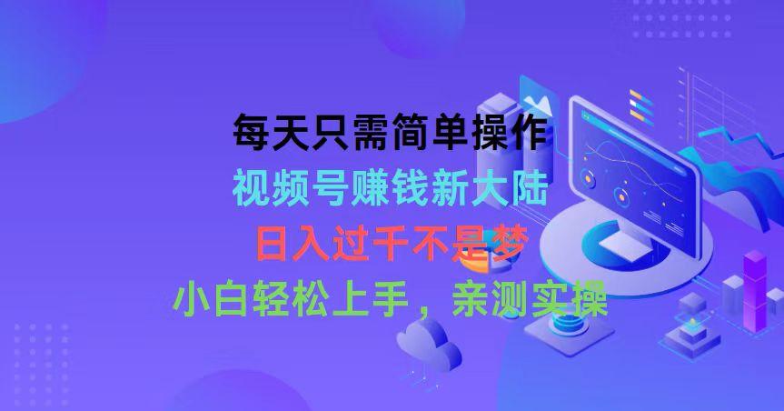 每天只需简单操作，视频号赚钱新大陆，日入过千不是梦，小白轻松上手，…-金腾科技