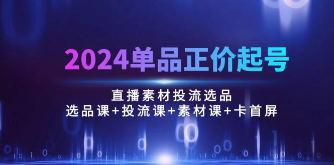 2024单品正价起号，直播素材投流选品：选品课+投流课+素材课+卡首屏/100节-金腾科技