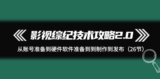 (9633期)影视 综纪技术攻略2.0：从账号准备到硬件软件准备到到制作到发布(26节)-金腾科技