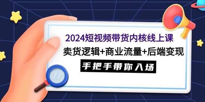 (9471期)2024短视频带货内核线上课：卖货逻辑+商业流量+后端变现，手把手带你入场-金腾科技