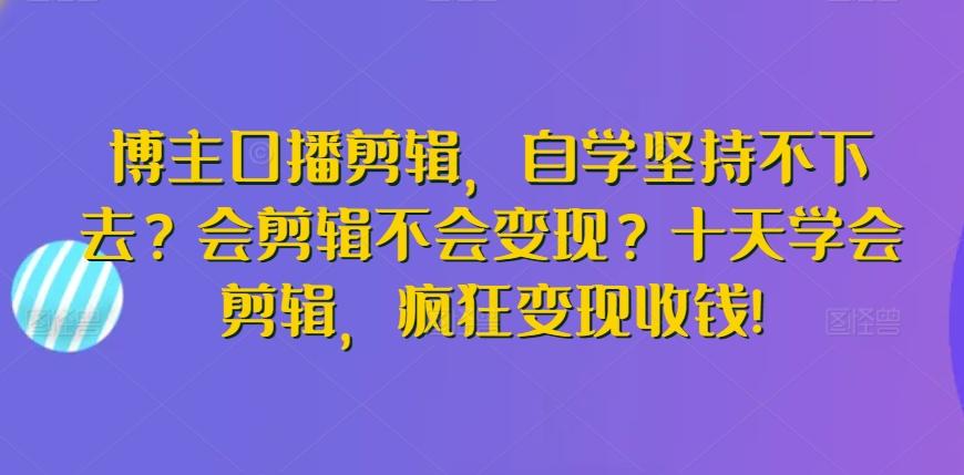 博主口播剪辑，自学坚持不下去？会剪辑不会变现？十天学会剪辑，疯狂变现收钱!-金腾科技