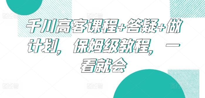 千川高客课程+答疑+做计划，保姆级教程，一看就会-金腾科技