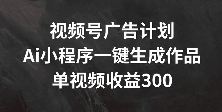 视频号广告计划，AI小程序一键生成作品， 单视频收益300+【揭秘】-金腾科技
