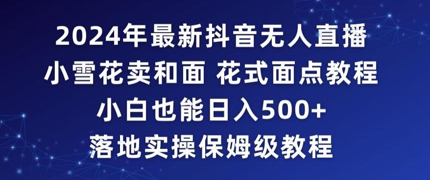 2024年抖音最新无人直播小雪花卖和面、花式面点教程小白也能日入500+落地实操保姆级教程【揭秘】-金腾科技