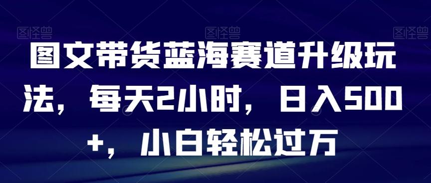 图文带货蓝海赛道升级玩法，每天2小时，日入500+，小白轻松过万-金腾科技