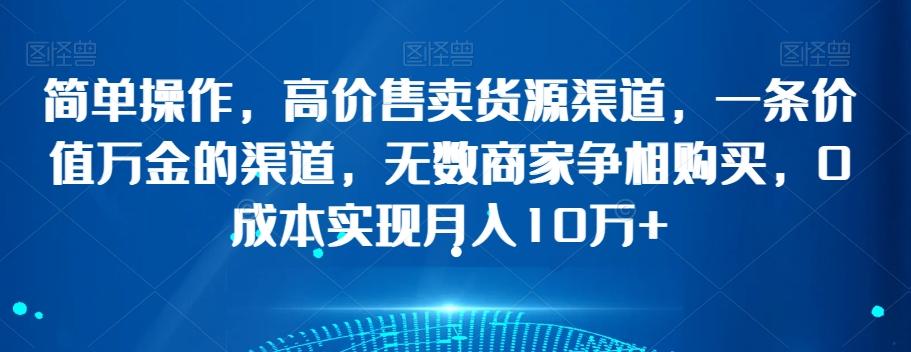 简单操作，高价售卖货源渠道，一条价值万金的渠道，无数商家争相购买，0成本实现月入10万+【揭秘】-金腾科技