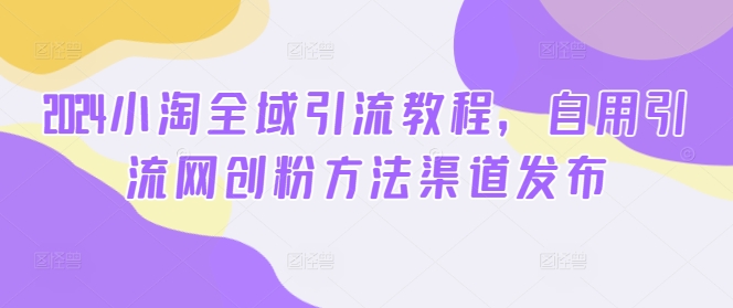 2024小淘全域引流教程，自用引流网创粉方法渠道发布-金腾科技
