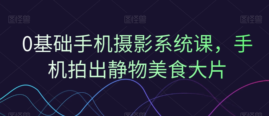 0基础手机摄影系统课，手机拍出静物美食大片-金腾科技
