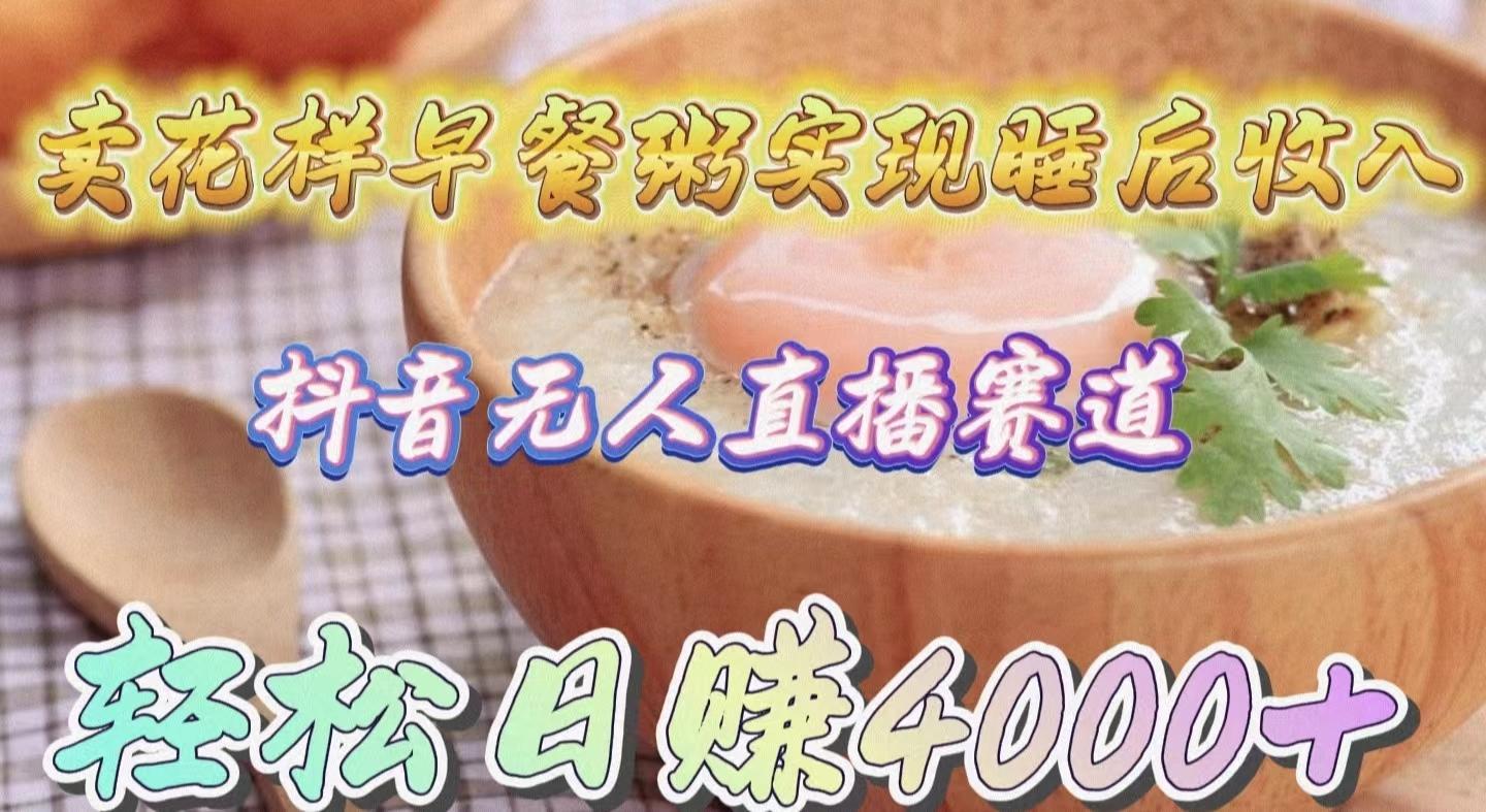 (9822期)卖花样早餐粥实现睡后收入！抖音无人直播新赛道，轻松日赚4000+-金腾科技
