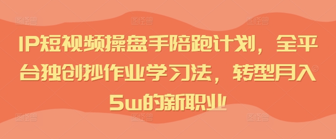 IP短视频操盘手陪跑计划，全平台独创抄作业学习法，转型月入5w的新职业-金腾科技