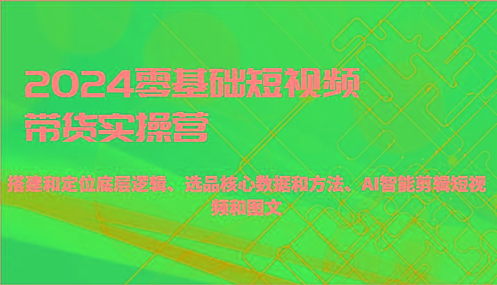 2024零基础短视频带货实操营-搭建和定位底层逻辑、选品核心数据和方法、AI智能剪辑-金腾科技