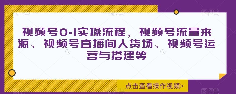 视频号0-1实操流程，视频号流量来源、视频号直播间人货场、视频号运营与搭建等-金腾科技