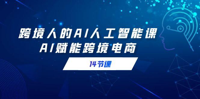跨境人的AI人工智能课，AI赋能跨境电商(14节课)-金腾科技