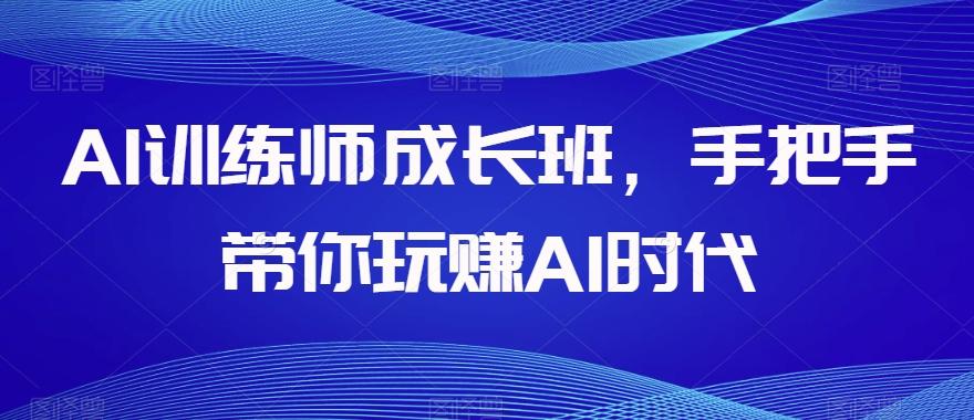 AI训练师成长班，手把手带你玩赚AI时代-金腾科技