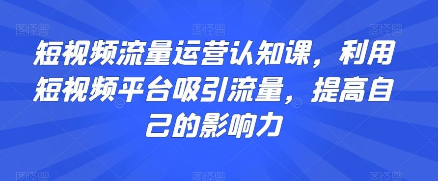 短视频流量运营认知课，利用短视频平台吸引流量，提高自己的影响力-金腾科技