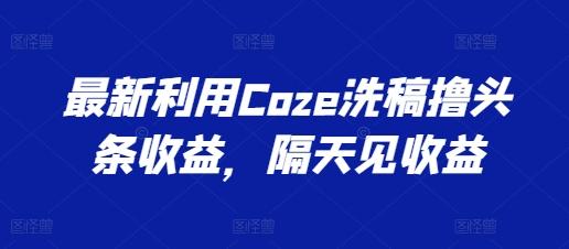 最新利用Coze洗稿撸头条收益，隔天见收益【揭秘】-金腾科技