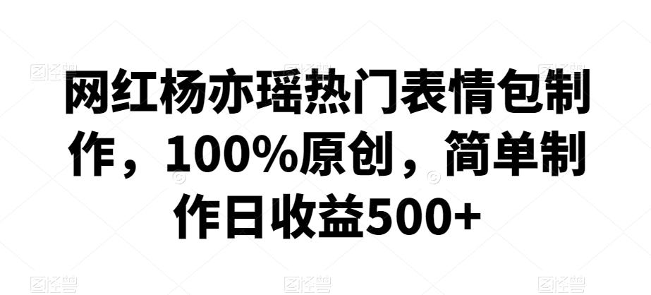 网红杨亦瑶热门表情包制作，100%原创，简单制作日收益500+【揭秘】-金腾科技