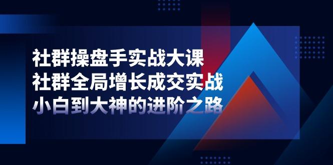 社群-操盘手实战大课：社群 全局增长成交实战，小白到大神的进阶之路-金腾科技