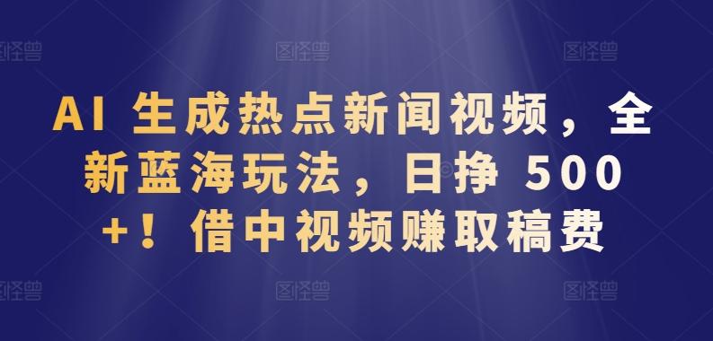 AI 生成热点新闻视频，全新蓝海玩法，日挣 500+!借中视频赚取稿费【揭秘】-金腾科技