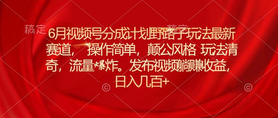 6月视频号分成计划野路子玩法最新赛道操作简单，颠公风格玩法清奇，流…-金腾科技