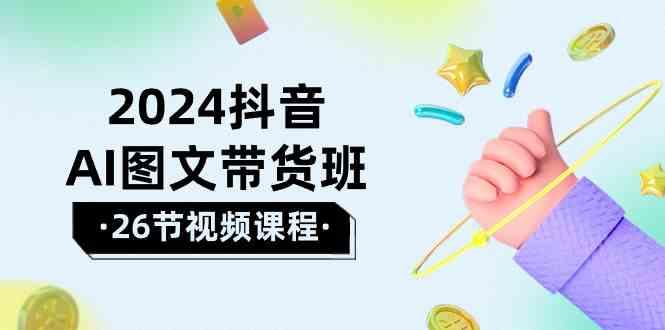 2024抖音AI图文带货班：在这个赛道上乘风破浪拿到好效果(26节课)-金腾科技