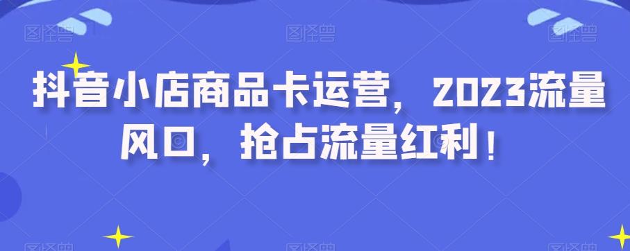 抖音小店商品卡运营，2023流量风口，抢占流量红利！-金腾科技