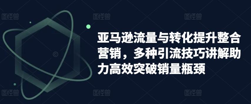 亚马逊流量与转化提升整合营销，多种引流技巧讲解助力高效突破销量瓶颈-金腾科技